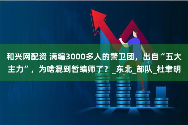 和兴网配资 满编3000多人的警卫团，出自“五大主力”，为啥混到暂编师了？_东北_部队_杜聿明
