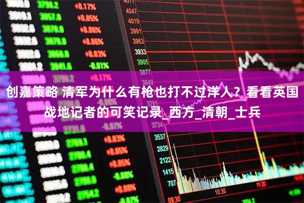 创嘉策略 清军为什么有枪也打不过洋人？看看英国战地记者的可笑记录_西方_清朝_士兵