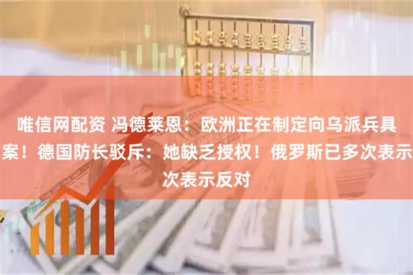唯信网配资 冯德莱恩：欧洲正在制定向乌派兵具体方案！德国防长驳斥：她缺乏授权！俄罗斯已多次表示反对