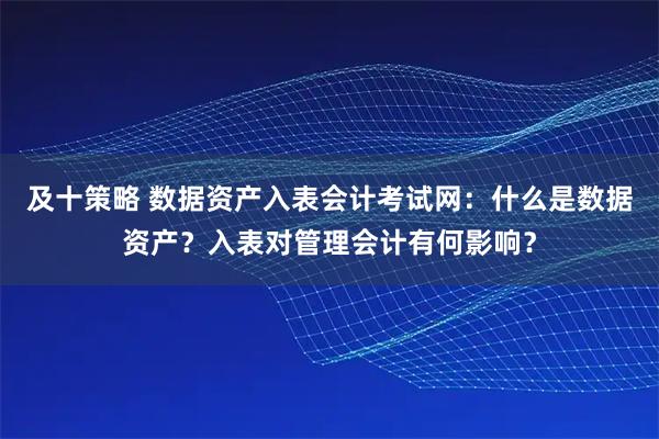 及十策略 数据资产入表会计考试网：什么是数据资产？入表对管理会计有何影响？