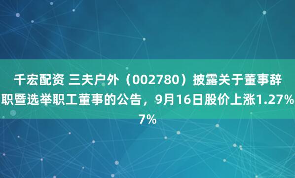 千宏配资 三夫户外（002780）披露关于董事辞职暨选举职工董事的公告，9月16日股价上涨1.27%
