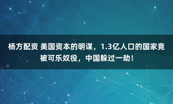 杨方配资 美国资本的明谋，1.3亿人口的国家竟被可乐奴役，中国躲过一劫！