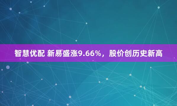 智慧优配 新易盛涨9.66%，股价创历史新高