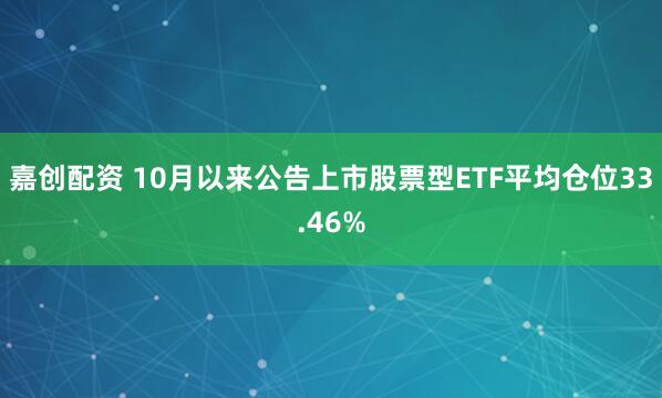 嘉创配资 10月以来公告上市股票型ETF平均仓位33.46%