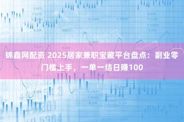 锦鑫网配资 2025居家兼职宝藏平台盘点：副业零门槛上手，一单一结日赚100