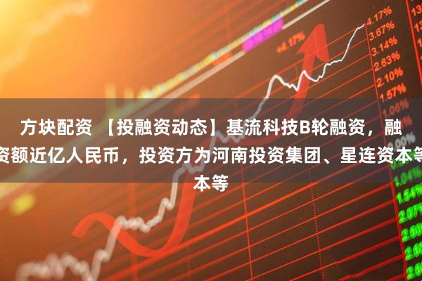 方块配资 【投融资动态】基流科技B轮融资，融资额近亿人民币，投资方为河南投资集团、星连资本等