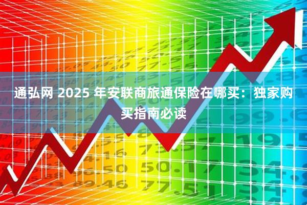 通弘网 2025 年安联商旅通保险在哪买：独家购买指南必读
