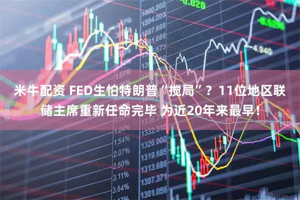 米牛配资 FED生怕特朗普“搅局”？11位地区联储主席重新任命完毕 为近20年来最早！