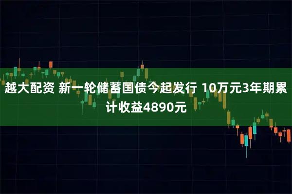 越大配资 新一轮储蓄国债今起发行 10万元3年期累计收益4890元