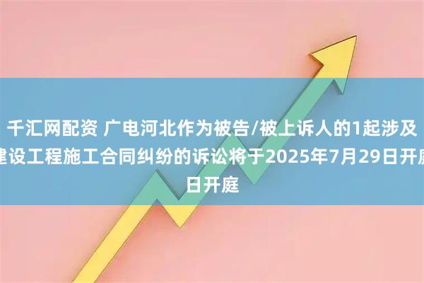 千汇网配资 广电河北作为被告/被上诉人的1起涉及建设工程施工合同纠纷的诉讼将于2025年7月29日开庭