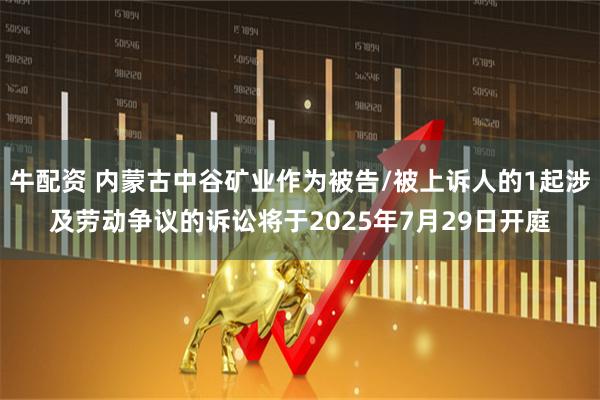牛配资 内蒙古中谷矿业作为被告/被上诉人的1起涉及劳动争议的诉讼将于2025年7月29日开庭
