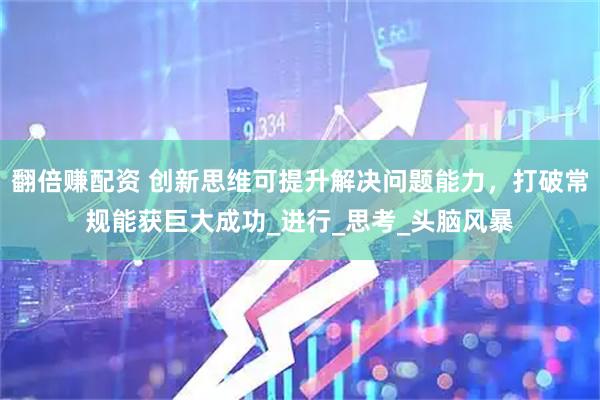 翻倍赚配资 创新思维可提升解决问题能力，打破常规能获巨大成功_进行_思考_头脑风暴