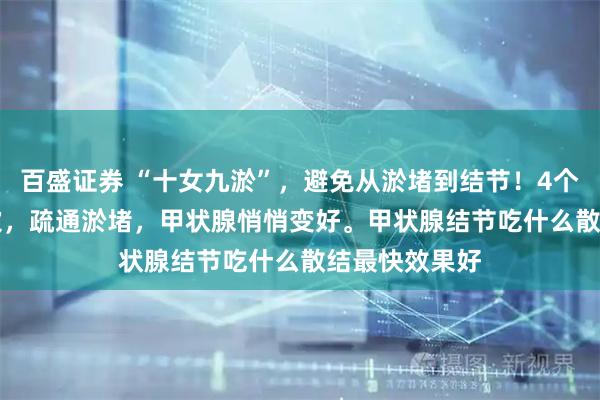 百盛证券 “十女九淤”，避免从淤堵到结节！4个穴位 + 代茶饮，疏通淤堵，甲状腺悄悄变好。甲状腺结节吃什么散结最快效果好