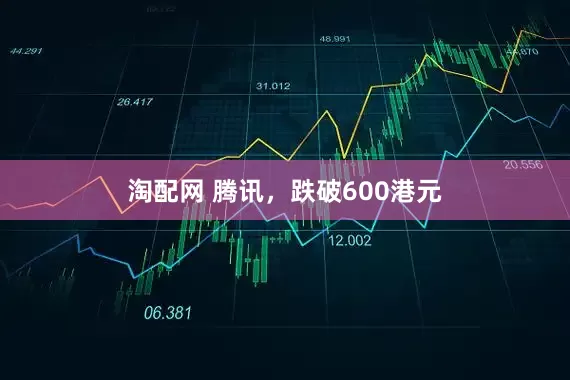 淘配网 腾讯，跌破600港元