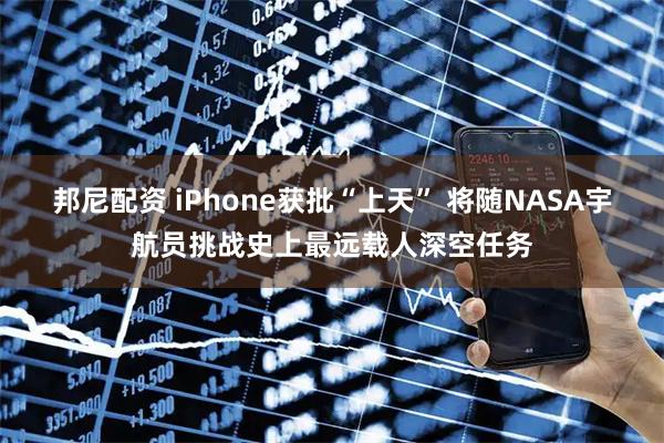 邦尼配资 iPhone获批“上天” 将随NASA宇航员挑战史上最远载人深空任务