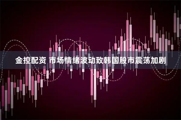 金控配资 市场情绪波动致韩国股市震荡加剧