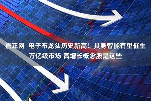 嘉正网 电子布龙头历史新高!具身智能有望催生万亿级市场 高增长概念股是这些
