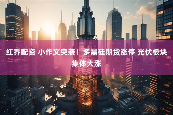 红乔配资 小作文突袭！多晶硅期货涨停 光伏板块集体大涨