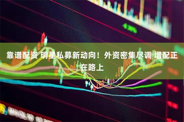 靠谱配资 明星私募新动向!外资密集尽调 增配正在路上