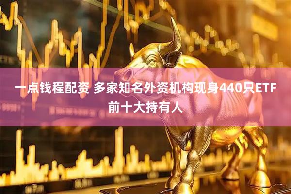 一点钱程配资 多家知名外资机构现身440只ETF前十大持有人