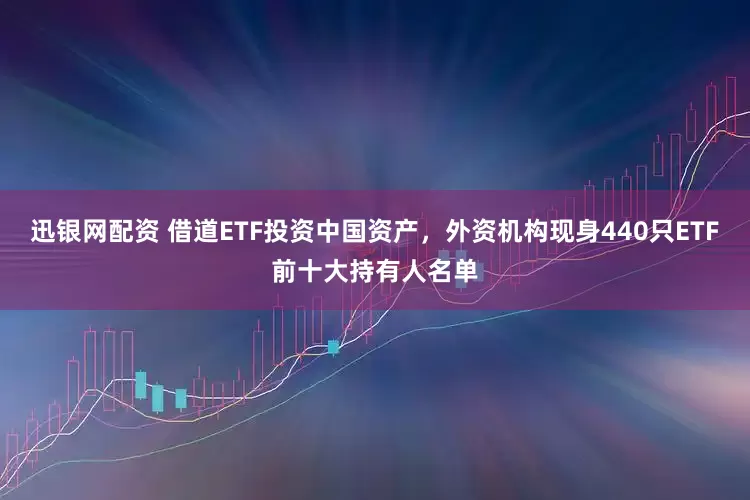迅银网配资 借道ETF投资中国资产，外资机构现身440只ETF前十大持有人名单