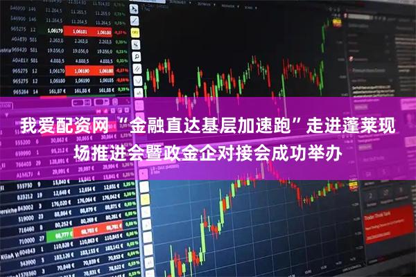 我爱配资网 “金融直达基层加速跑”走进蓬莱现场推进会暨政金企对接会成功举办