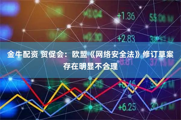 金牛配资 贸促会：欧盟《网络安全法》修订草案存在明显不合理