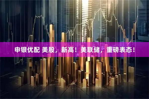 申银优配 美股，新高！美联储，重磅表态！