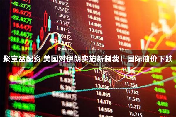 聚宝盆配资 美国对伊朗实施新制裁！国际油价下跌