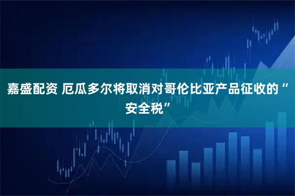 嘉盛配资 厄瓜多尔将取消对哥伦比亚产品征收的“安全税”